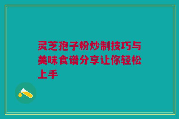 灵芝孢子粉炒制技巧与美味食谱分享让你轻松上手