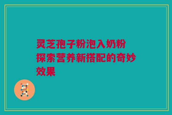 灵芝孢子粉泡入奶粉 探索营养新搭配的奇妙效果