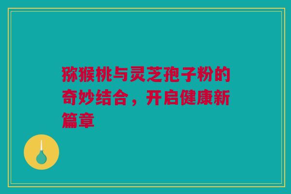 猕猴桃与灵芝孢子粉的奇妙结合，开启健康新篇章