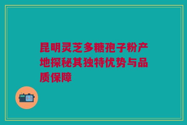 昆明灵芝多糖孢子粉产地探秘其独特优势与品质保障