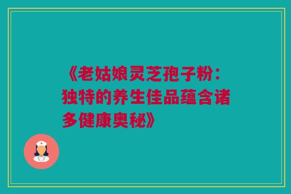 《老姑娘灵芝孢子粉：独特的养生佳品蕴含诸多健康奥秘》
