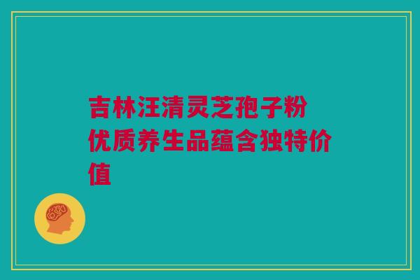 吉林汪清灵芝孢子粉 优质养生品蕴含独特价值