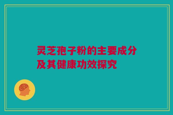 灵芝孢子粉的主要成分及其健康功效探究