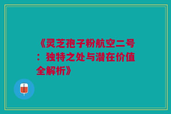 《灵芝孢子粉航空二号：独特之处与潜在价值全解析》