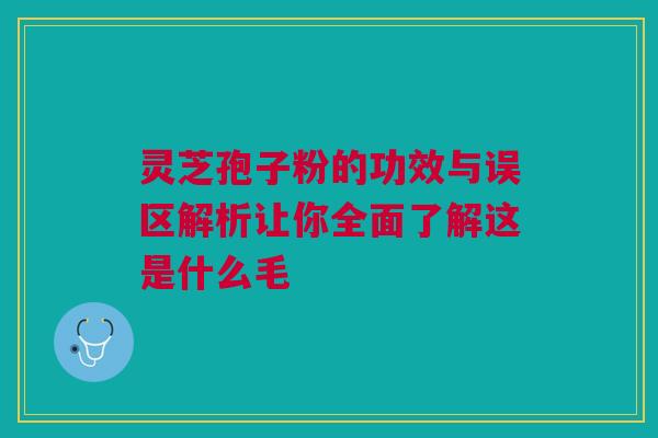 灵芝孢子粉的功效与误区解析让你全面了解这是什么毛
