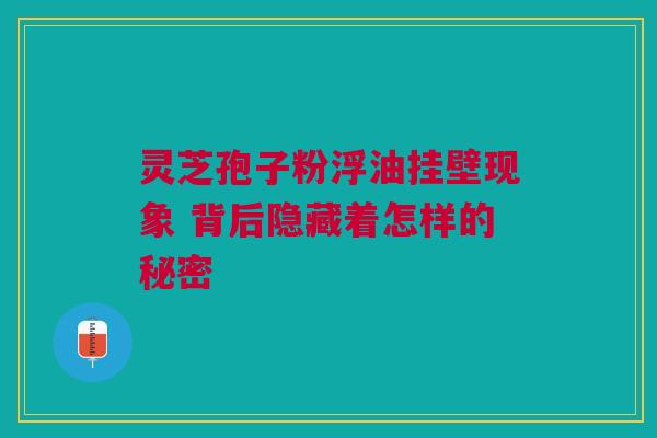 灵芝孢子粉浮油挂壁现象 背后隐藏着怎样的秘密