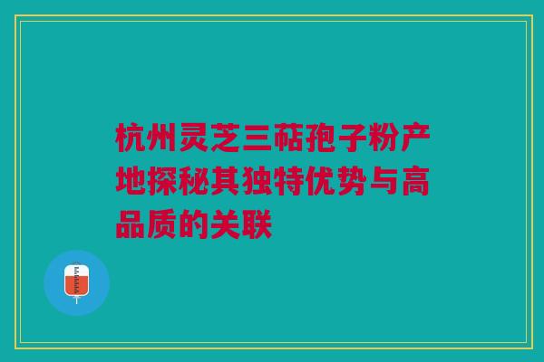 杭州灵芝三萜孢子粉产地探秘其独特优势与高品质的关联