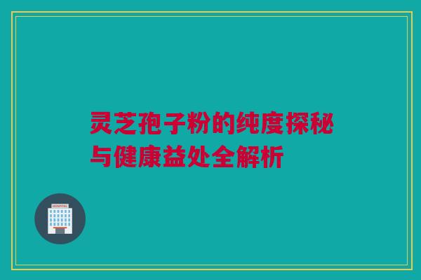 灵芝孢子粉的纯度探秘与健康益处全解析