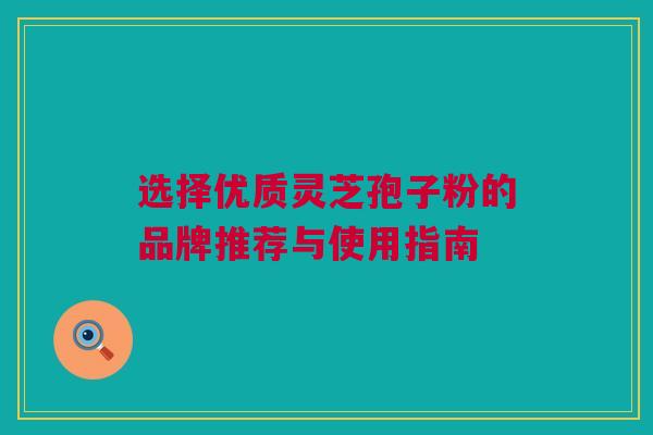 选择优质灵芝孢子粉的品牌推荐与使用指南