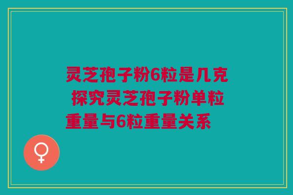 灵芝孢子粉6粒是几克 探究灵芝孢子粉单粒重量与6粒重量关系