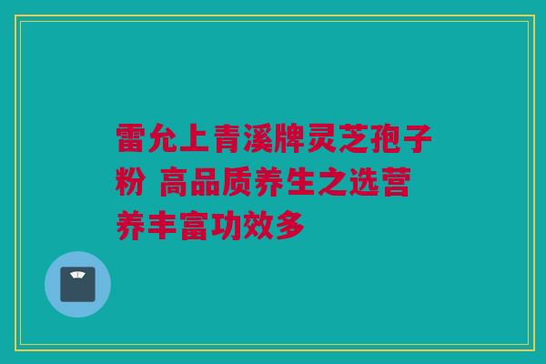 雷允上青溪牌灵芝孢子粉 高品质养生之选营养丰富功效多