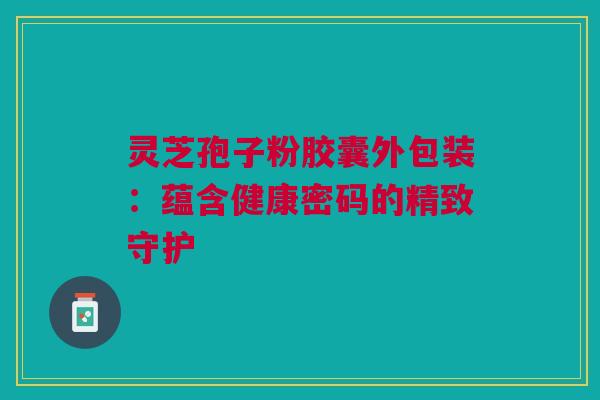 灵芝孢子粉胶囊外包装：蕴含健康密码的精致守护