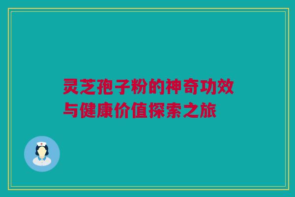 灵芝孢子粉的神奇功效与健康价值探索之旅