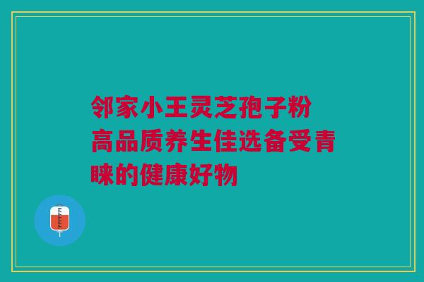 邻家小王灵芝孢子粉 高品质养生佳选备受青睐的健康好物