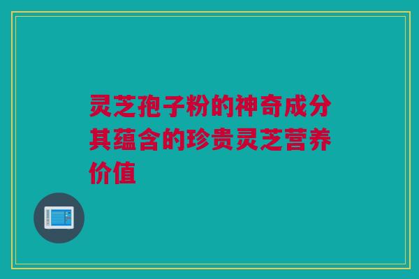 灵芝孢子粉的神奇成分其蕴含的珍贵灵芝营养价值