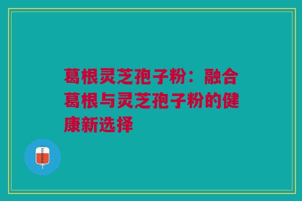 葛根灵芝孢子粉：融合葛根与灵芝孢子粉的健康新选择