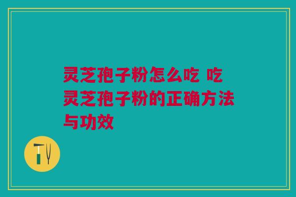 灵芝孢子粉怎么吃 吃灵芝孢子粉的正确方法与功效