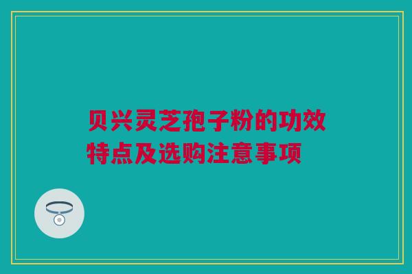 贝兴灵芝孢子粉的功效特点及选购注意事项