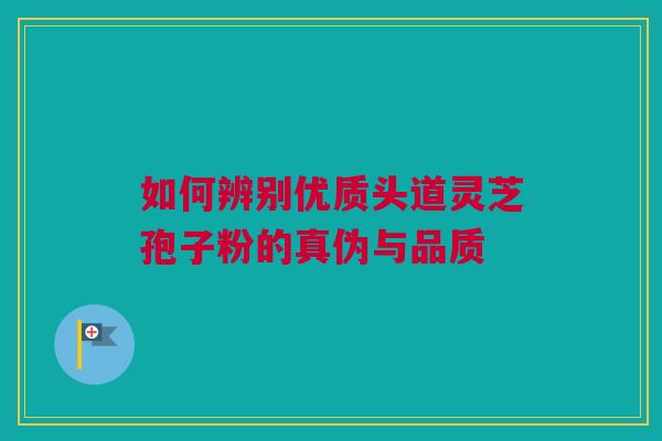 如何辨别优质头道灵芝孢子粉的真伪与品质
