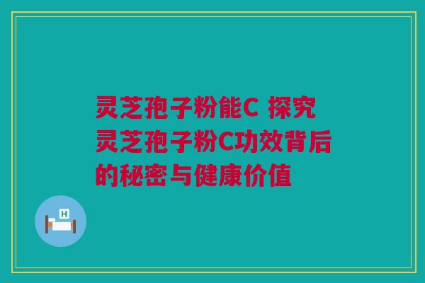 灵芝孢子粉能C 探究灵芝孢子粉C功效背后的秘密与健康价值