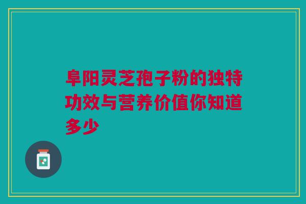 阜阳灵芝孢子粉的独特功效与营养价值你知道多少