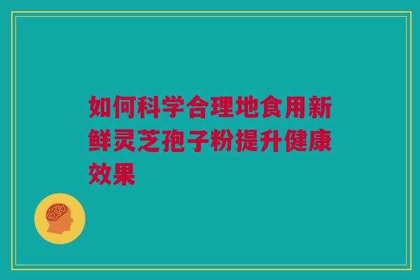 如何科学合理地食用新鲜灵芝孢子粉提升健康效果