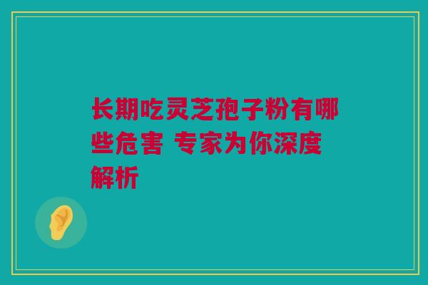 长期吃灵芝孢子粉有哪些危害 专家为你深度解析
