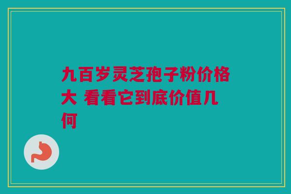 九百岁灵芝孢子粉价格大 看看它到底价值几何