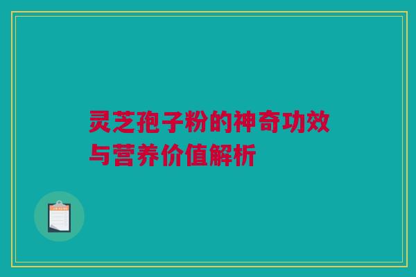 灵芝孢子粉的神奇功效与营养价值解析