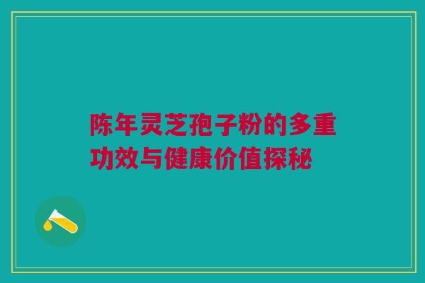 陈年灵芝孢子粉的多重功效与健康价值探秘