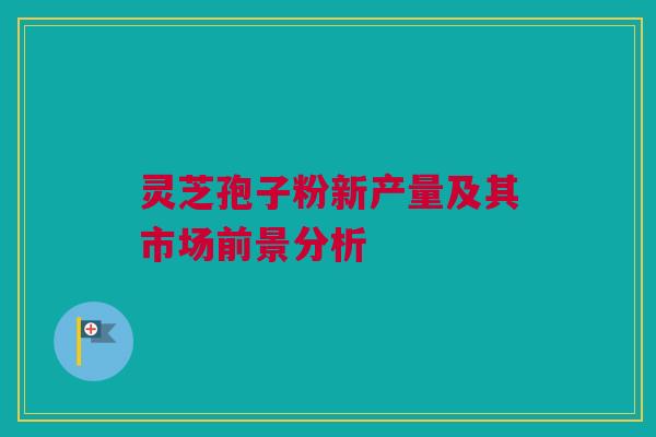灵芝孢子粉新产量及其市场前景分析