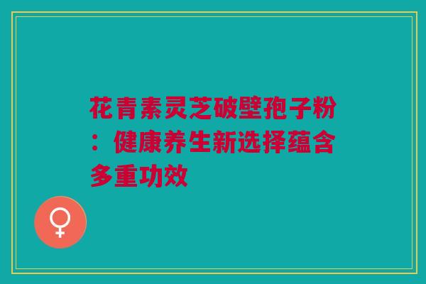 花青素灵芝破壁孢子粉：健康养生新选择蕴含多重功效
