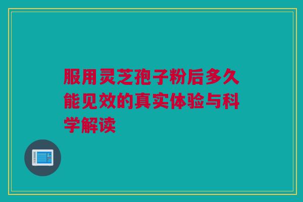 服用灵芝孢子粉后多久能见效的真实体验与科学解读