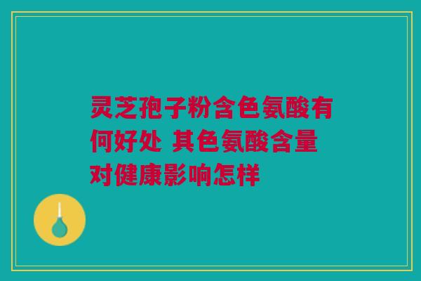 灵芝孢子粉含色氨酸有何好处 其色氨酸含量对健康影响怎样