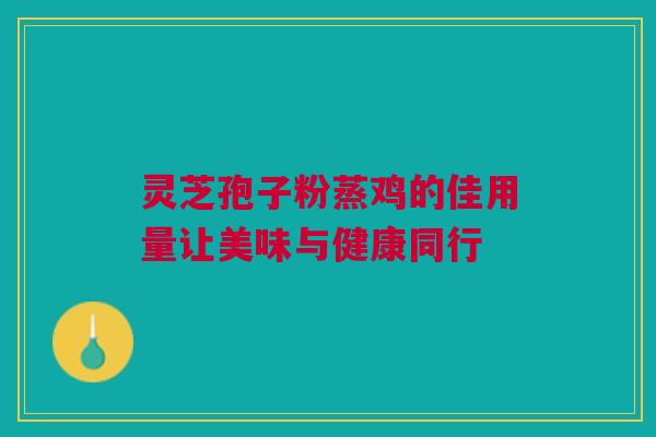灵芝孢子粉蒸鸡的佳用量让美味与健康同行