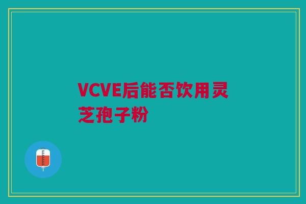 VCVE后能否饮用灵芝孢子粉
