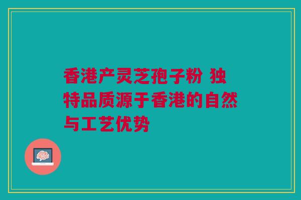 香港产灵芝孢子粉 独特品质源于香港的自然与工艺优势