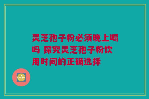 灵芝孢子粉必须晚上喝吗 探究灵芝孢子粉饮用时间的正确选择