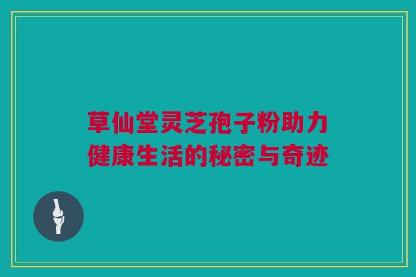 草仙堂灵芝孢子粉助力健康生活的秘密与奇迹