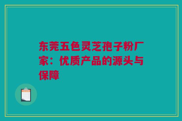 东莞五色灵芝孢子粉厂家：优质产品的源头与保障