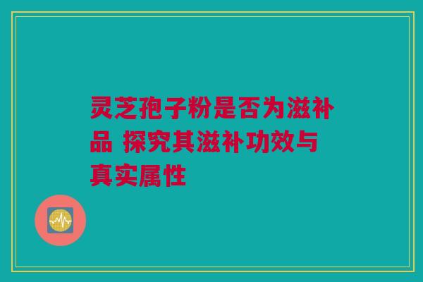 灵芝孢子粉是否为滋补品 探究其滋补功效与真实属性
