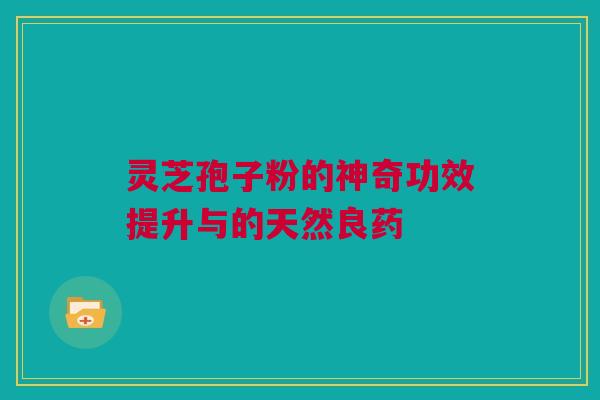 灵芝孢子粉的神奇功效提升与的天然良药