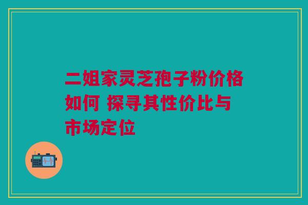 二姐家灵芝孢子粉价格如何 探寻其性价比与市场定位