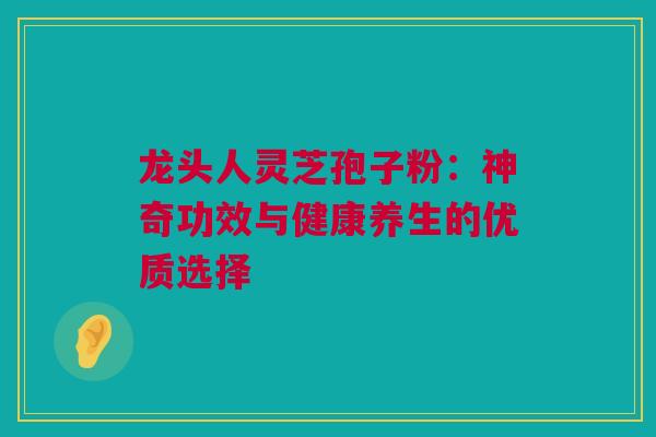 龙头人灵芝孢子粉：神奇功效与健康养生的优质选择
