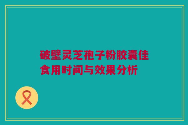 破壁灵芝孢子粉胶囊佳食用时间与效果分析