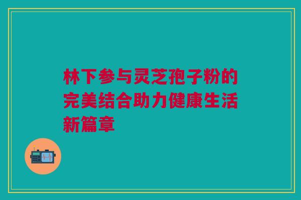 林下参与灵芝孢子粉的完美结合助力健康生活新篇章