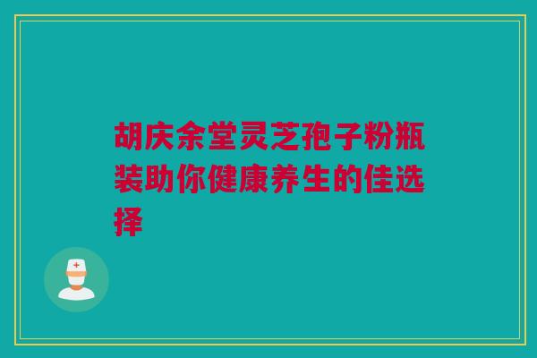 胡庆余堂灵芝孢子粉瓶装助你健康养生的佳选择