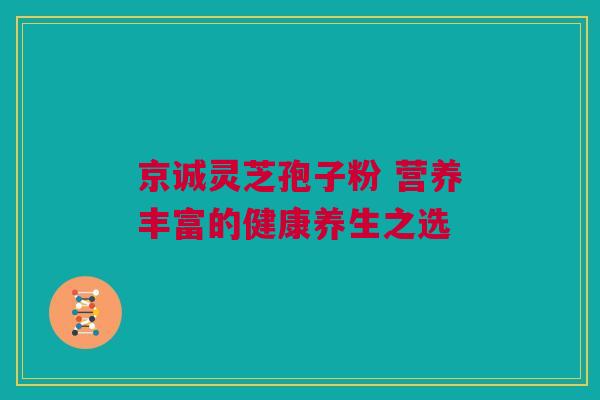 京诚灵芝孢子粉 营养丰富的健康养生之选