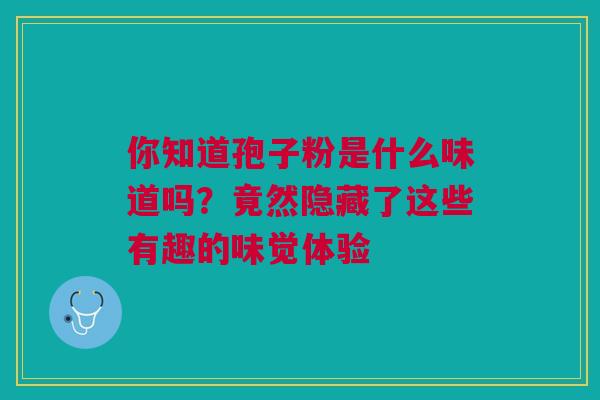 你知道孢子粉是什么味道吗？竟然隐藏了这些有趣的味觉体验