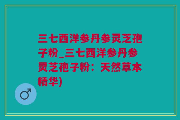 三七西洋参丹参灵芝孢子粉_三七西洋参丹参灵芝孢子粉：天然草本精华)